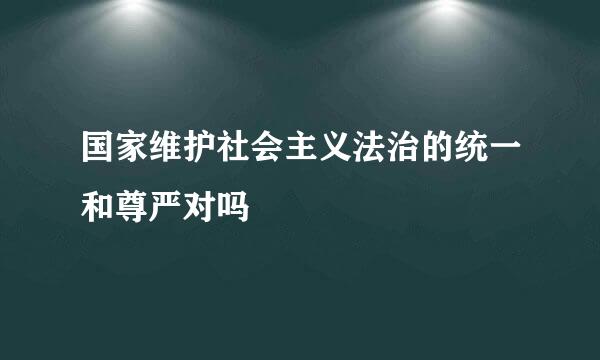 国家维护社会主义法治的统一和尊严对吗