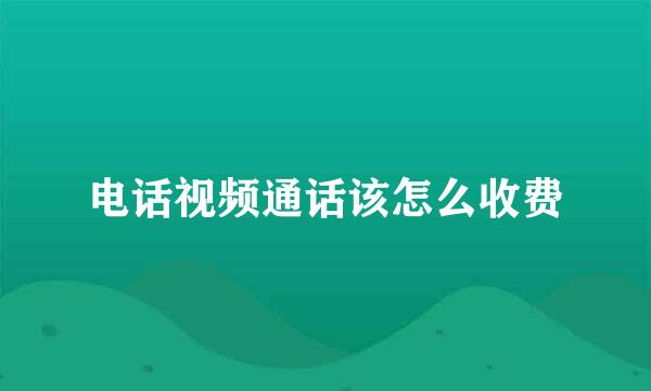 电话视频通话该怎么收费