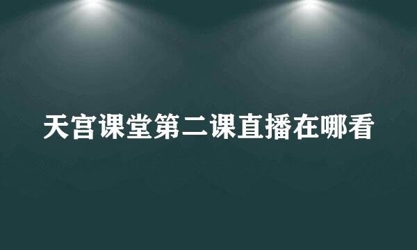 天宫课堂第二课直播在哪看
