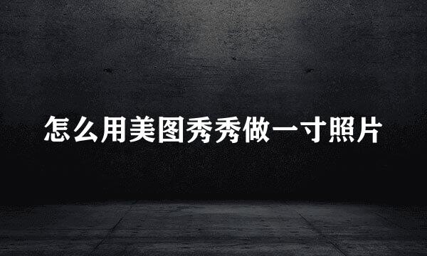 怎么用美图秀秀做一寸照片