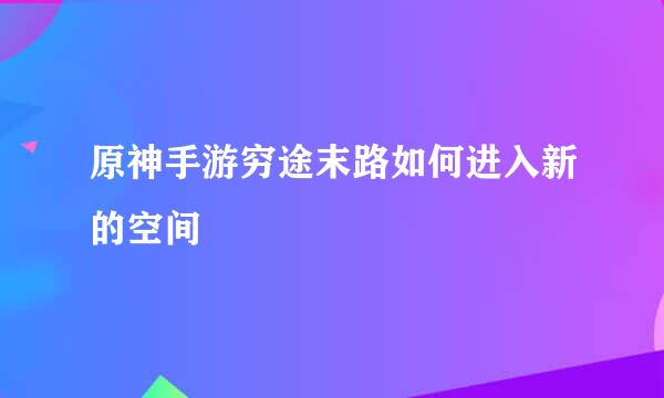 原神手游穷途末路如何进入新的空间