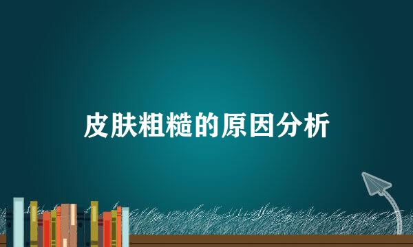 皮肤粗糙的原因分析