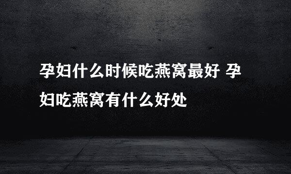 孕妇什么时候吃燕窝最好 孕妇吃燕窝有什么好处