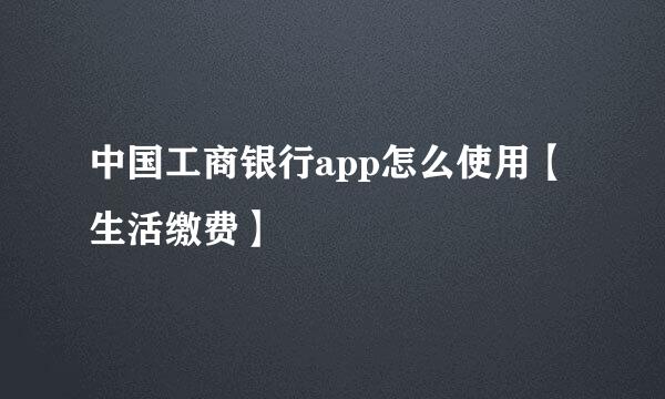 中国工商银行app怎么使用【生活缴费】