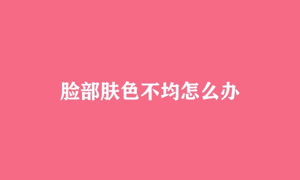 脸部肤色不均怎么办