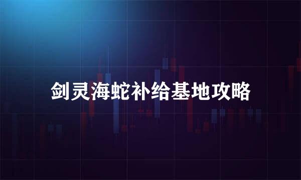 剑灵海蛇补给基地攻略