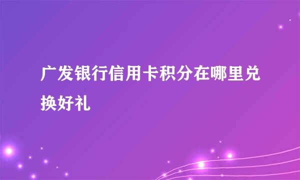 广发银行信用卡积分在哪里兑换好礼