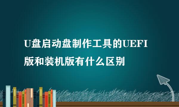 U盘启动盘制作工具的UEFI版和装机版有什么区别