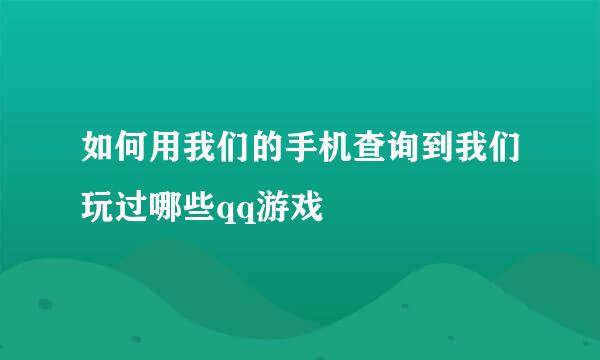 如何用我们的手机查询到我们玩过哪些qq游戏