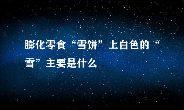 膨化零食“雪饼”上白色的“雪”主要是什么