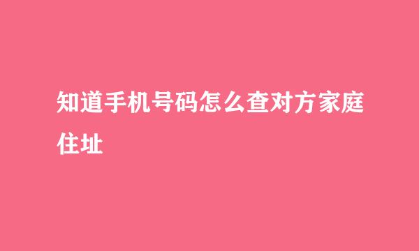知道手机号码怎么查对方家庭住址