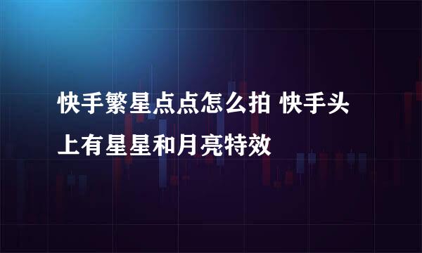 快手繁星点点怎么拍 快手头上有星星和月亮特效