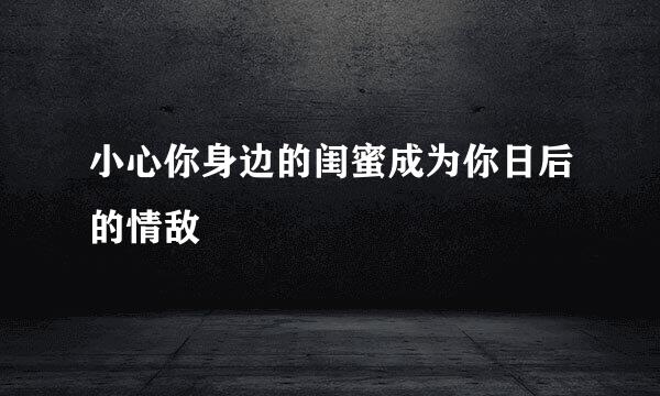 小心你身边的闺蜜成为你日后的情敌