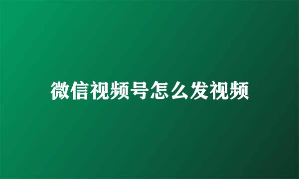 微信视频号怎么发视频