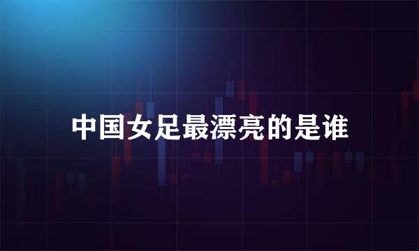 中国女足最漂亮的是谁