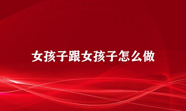 女孩子跟女孩子怎么做