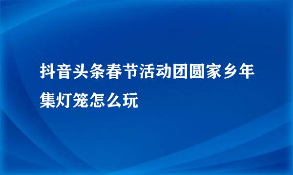 抖音头条春节活动团圆家乡年集灯笼怎么玩