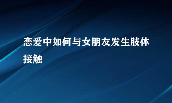 恋爱中如何与女朋友发生肢体接触