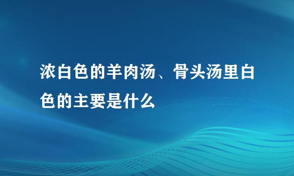 浓白色的羊肉汤、骨头汤里白色的主要是什么