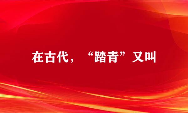 在古代，“踏青”又叫