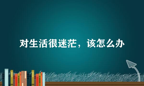 对生活很迷茫，该怎么办