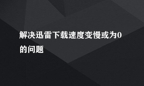 解决迅雷下载速度变慢或为0的问题