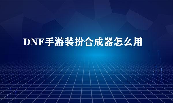 DNF手游装扮合成器怎么用