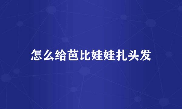 怎么给芭比娃娃扎头发