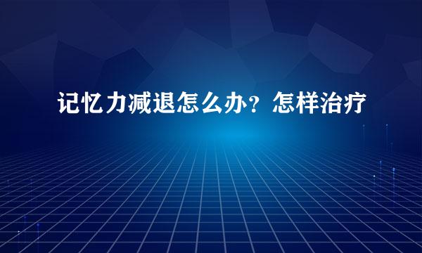 记忆力减退怎么办？怎样治疗