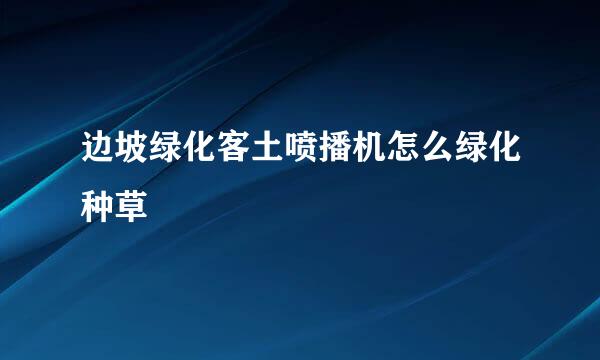 边坡绿化客土喷播机怎么绿化种草