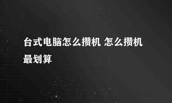 台式电脑怎么攒机 怎么攒机最划算