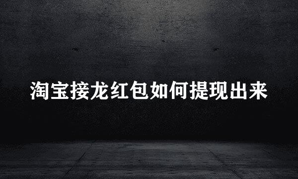 淘宝接龙红包如何提现出来