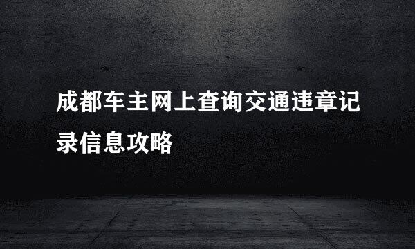 成都车主网上查询交通违章记录信息攻略