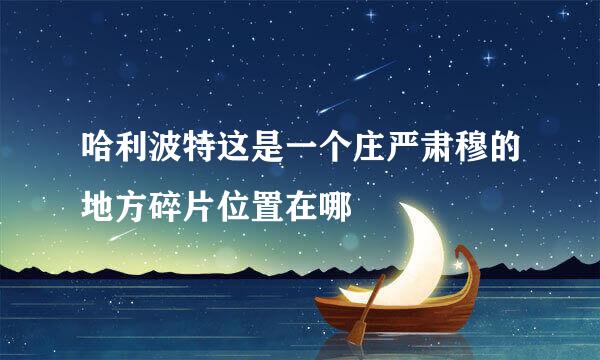 哈利波特这是一个庄严肃穆的地方碎片位置在哪