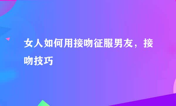 女人如何用接吻征服男友，接吻技巧