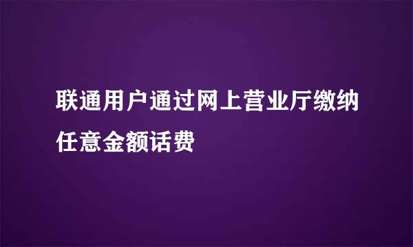 联通用户通过网上营业厅缴纳任意金额话费