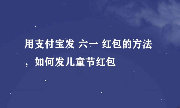用支付宝发 六一 红包的方法，如何发儿童节红包