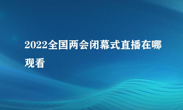 2022全国两会闭幕式直播在哪观看