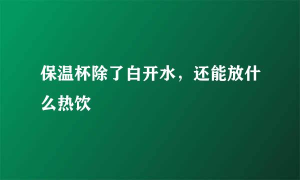 保温杯除了白开水，还能放什么热饮