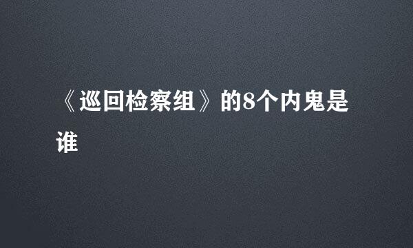 《巡回检察组》的8个内鬼是谁