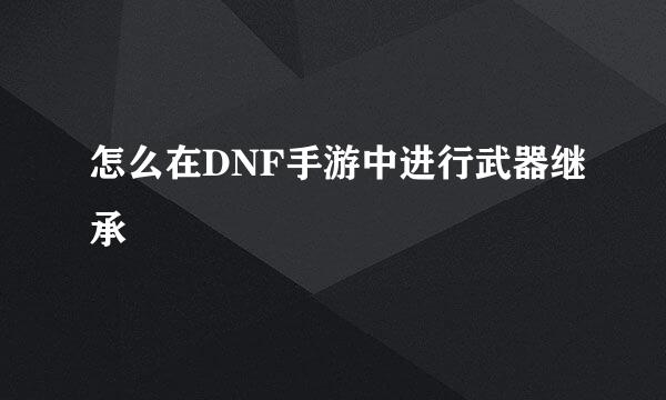 怎么在DNF手游中进行武器继承