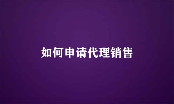 如何申请代理销售