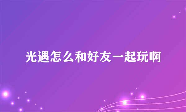 光遇怎么和好友一起玩啊