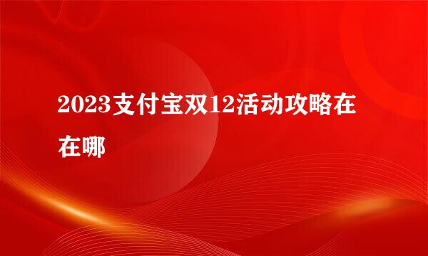 2023支付宝双12活动攻略在在哪