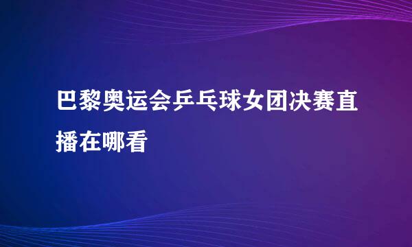 巴黎奥运会乒乓球女团决赛直播在哪看