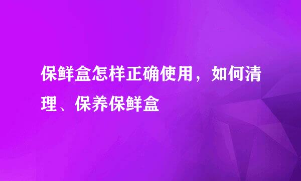 保鲜盒怎样正确使用，如何清理、保养保鲜盒