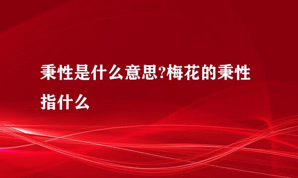 秉性是什么意思?梅花的秉性指什么