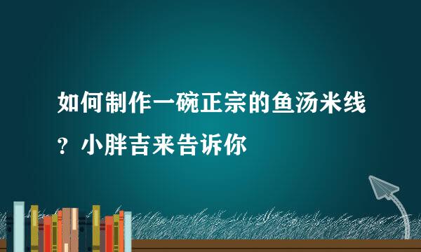 如何制作一碗正宗的鱼汤米线？小胖吉来告诉你