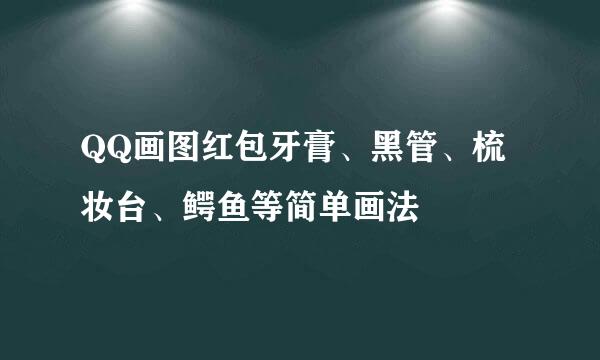 QQ画图红包牙膏、黑管、梳妆台、鳄鱼等简单画法