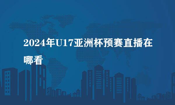 2024年U17亚洲杯预赛直播在哪看
